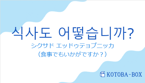 シクサド エッドゥテョプニッカ（韓国語:식사도 어떻습니까?の発音と意味）